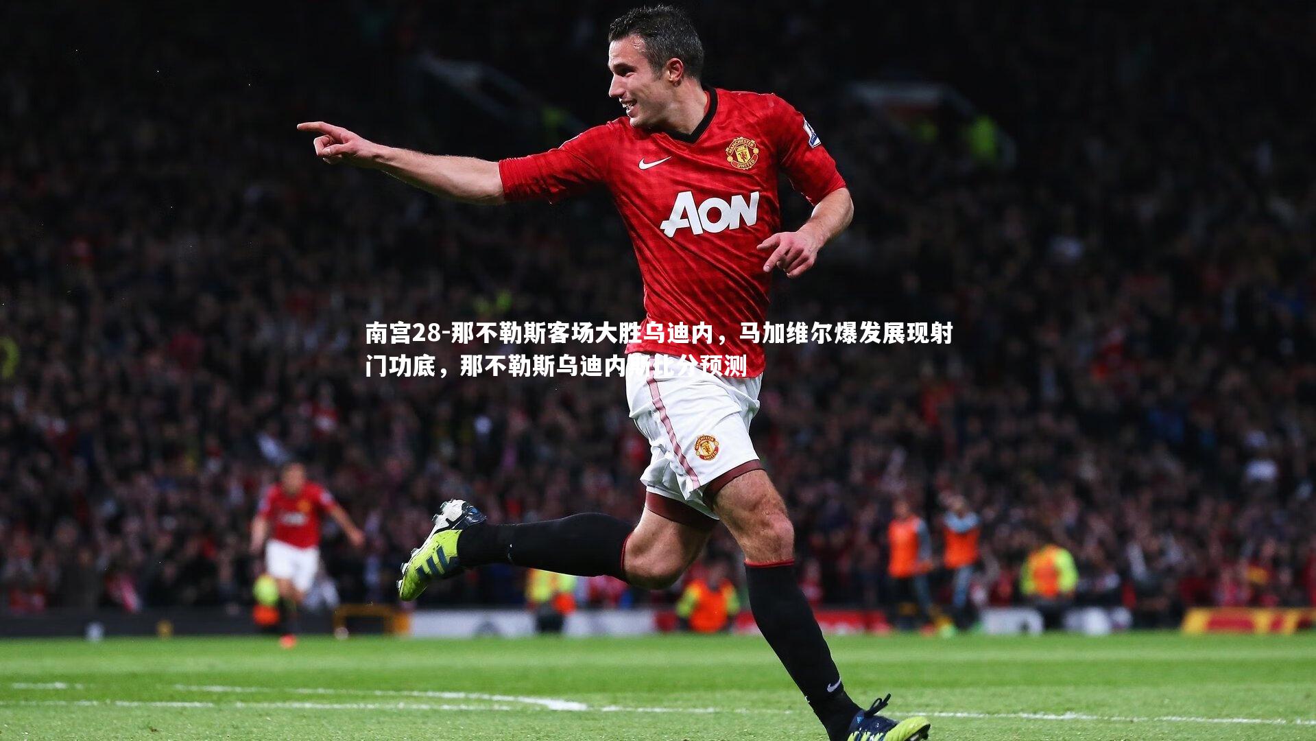 南宫28-那不勒斯客场大胜乌迪内，马加维尔爆发展现射门功底，那不勒斯乌迪内斯比分预测