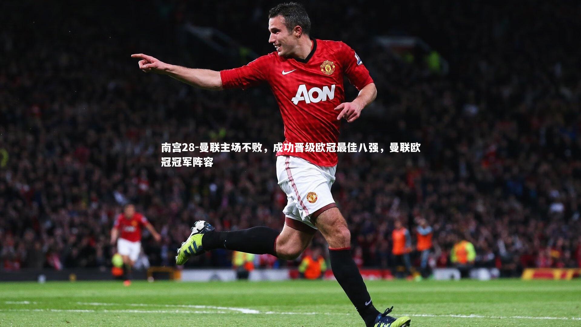 南宫28-曼联主场不败，成功晋级欧冠最佳八强，曼联欧冠冠军阵容
