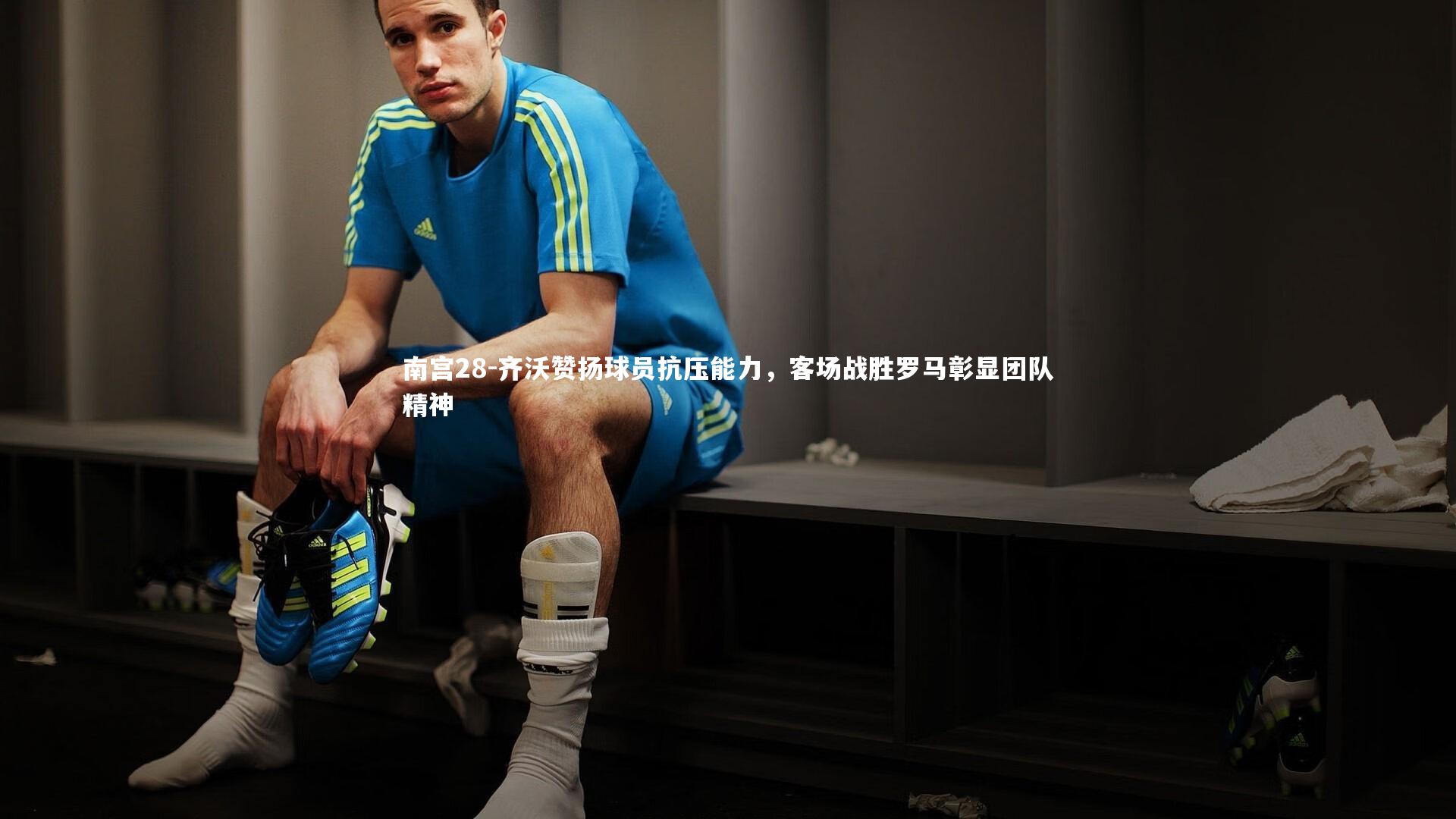 齐沃赞扬球员抗压能力，客场战胜罗马彰显团队精神