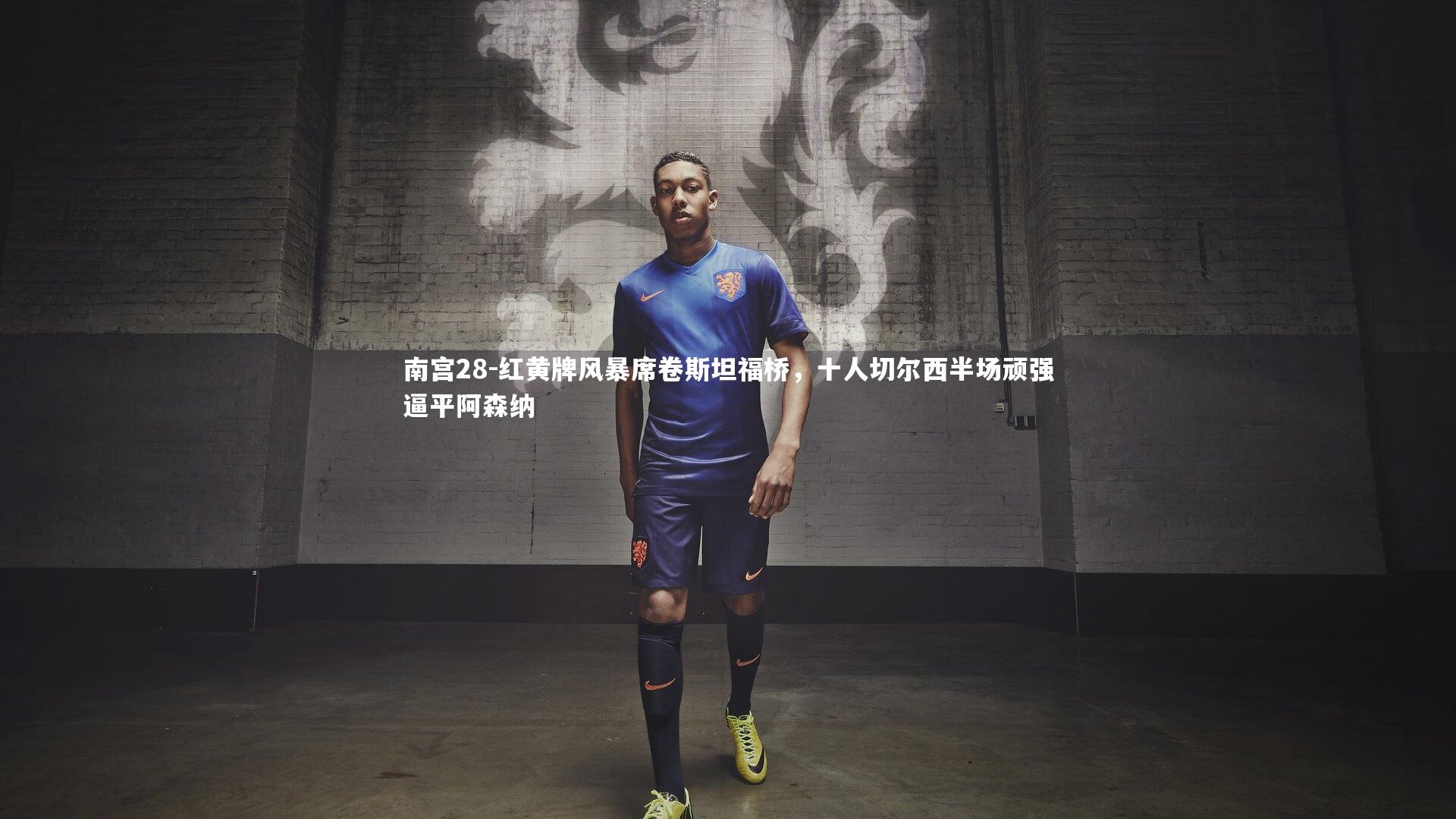 红黄牌风暴席卷斯坦福桥,十人切尔西半场顽强逼平阿森纳